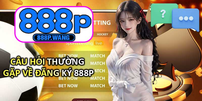 Câu hỏi thường gặp về Đăng Ký 888P