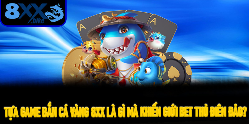Tựa Game Bắn Cá Vàng 8XX Là Gì Mà Khiến Giới Bet Thủ Điên Đảo?